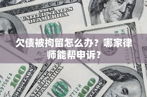 北京欠债被拘留怎么办？哪家律师能帮申诉？